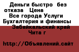 Деньги быстро, без отказа › Цена ­ 3 000 000 - Все города Услуги » Бухгалтерия и финансы   . Забайкальский край,Чита г.